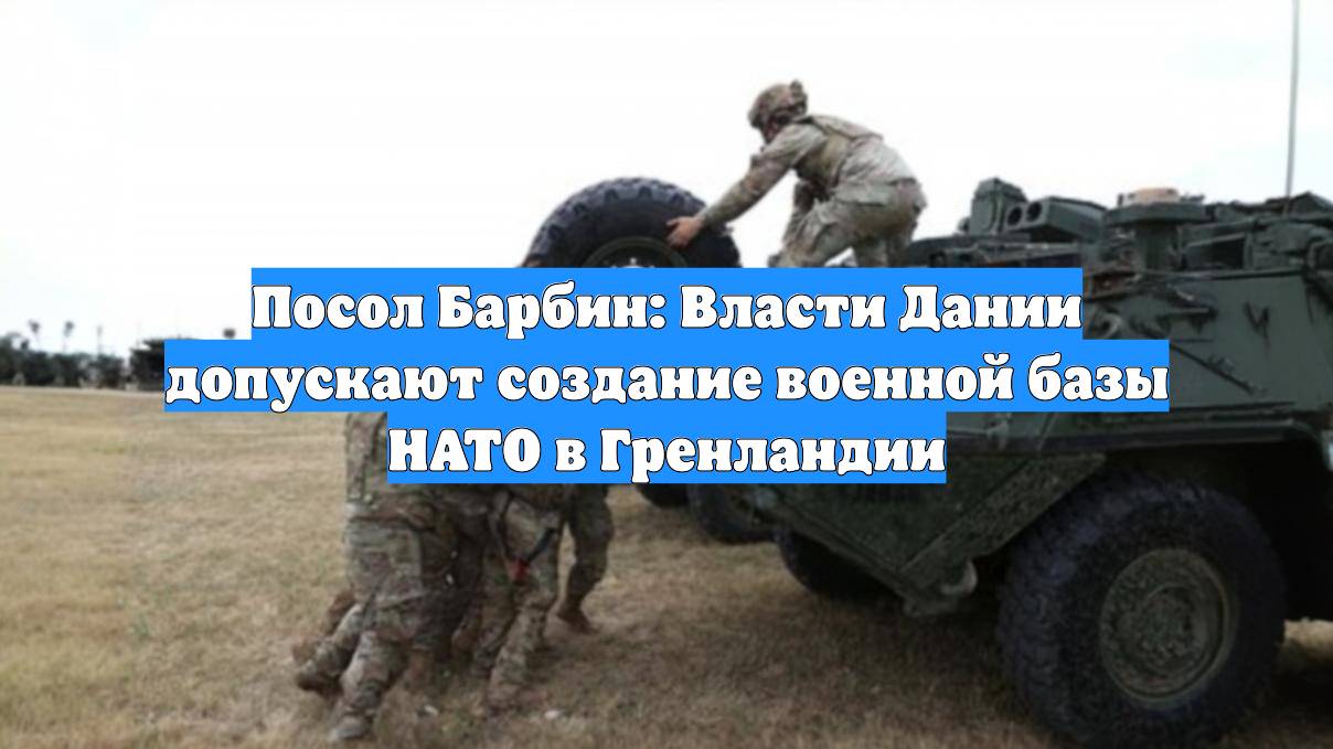 Посол Барбин: Власти Дании допускают создание военной базы НАТО в Гренландии