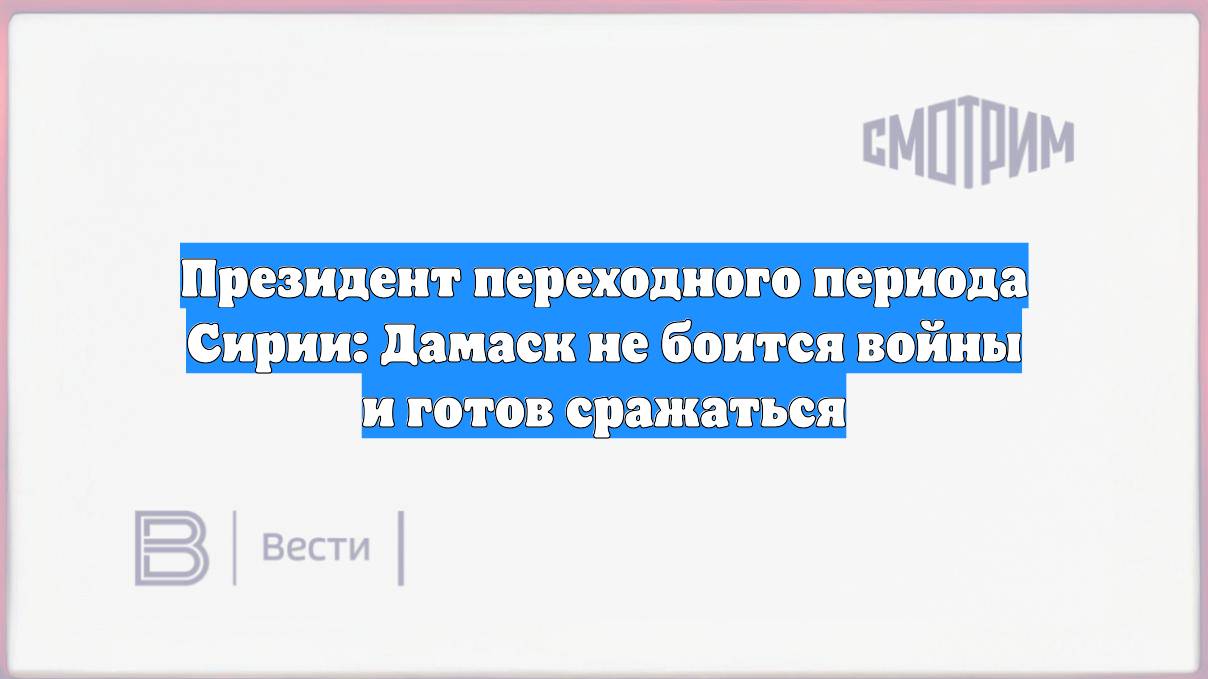 Президент переходного периода Сирии: Дамаск не боится войны и готов сражаться