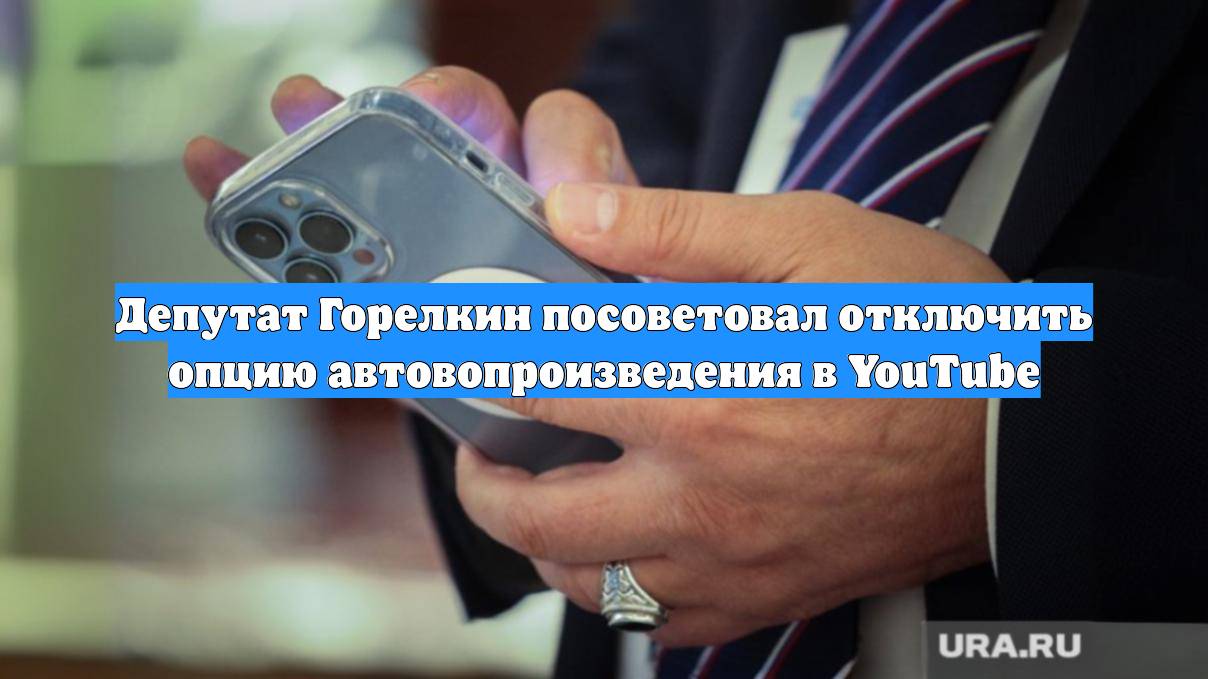 Депутат Горелкин посоветовал отключить опцию автовопроизведения в YouTube