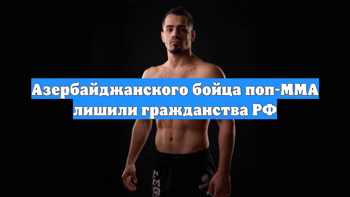 Азербайджанского бойца поп-MMA лишили гражданства РФ