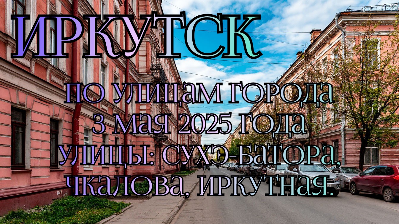 Город Иркутск.Прогулка по городским улицам.Дата: 3 мая 2025 года.Маршрут:Улицы Сухэ-Батора, Чкалова.