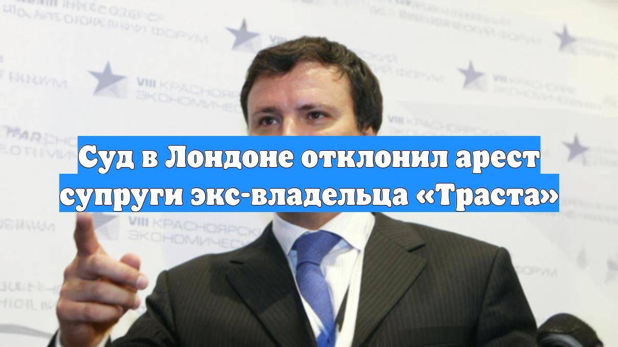 Суд в Лондоне отклонил арест супруги экс-владельца «Траста»