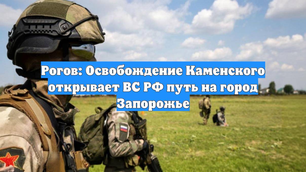 Рогов: Освобождение Каменского открывает ВС РФ путь на город Запорожье