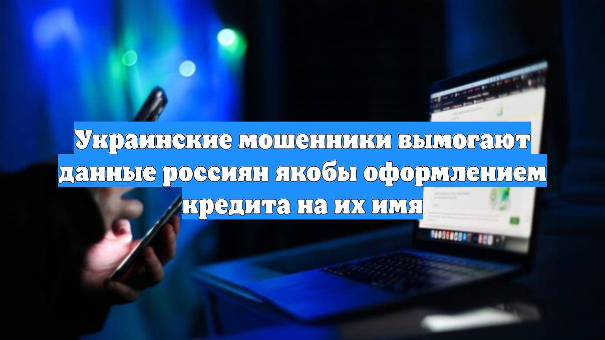 Украинские мошенники вымогают данные россиян якобы оформлением кредита на их имя