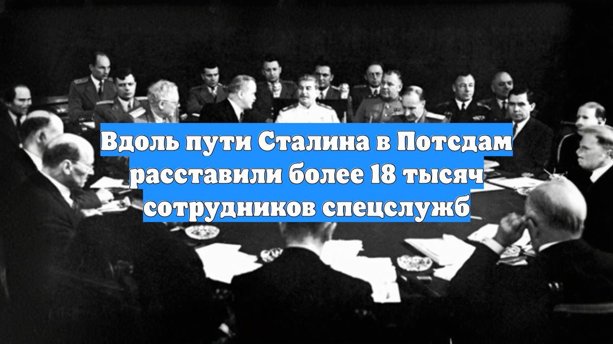 Вдоль пути Сталина в Потсдам расставили более 18 тысяч сотрудников спецслужб