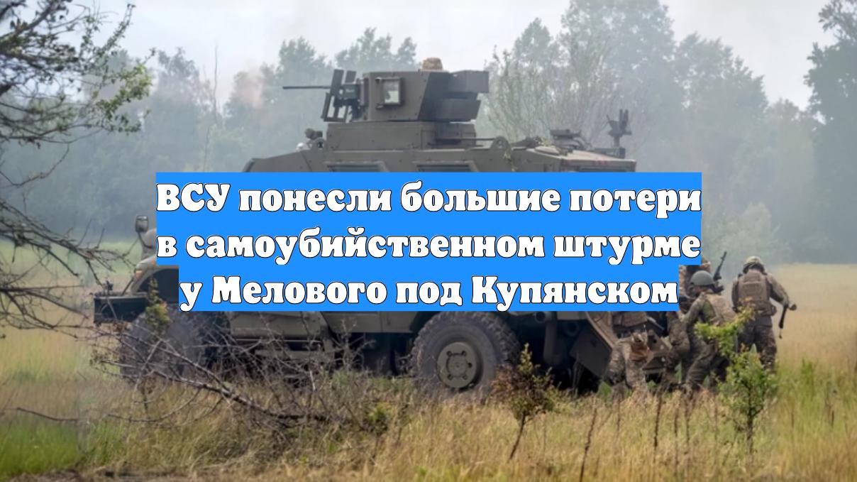ВСУ понесли большие потери в самоубийственном штурме у Мелового под Купянском