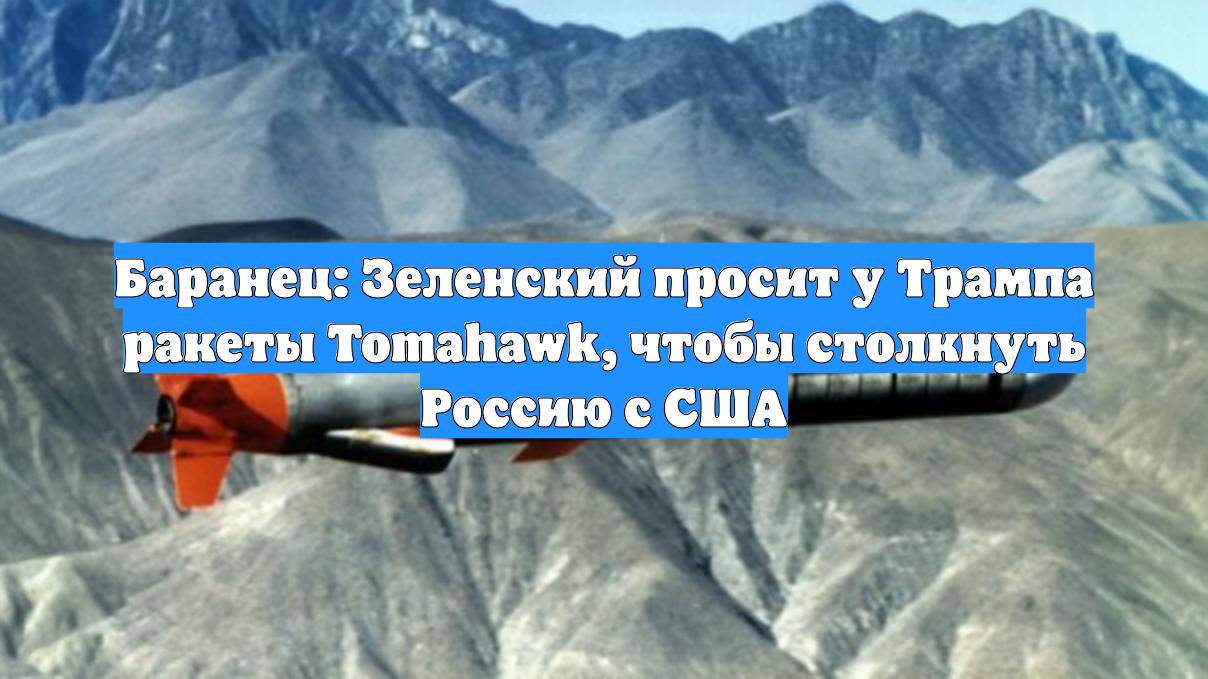 Баранец: Зеленский просит у Трампа ракеты Tomahawk, чтобы столкнуть Россию с США