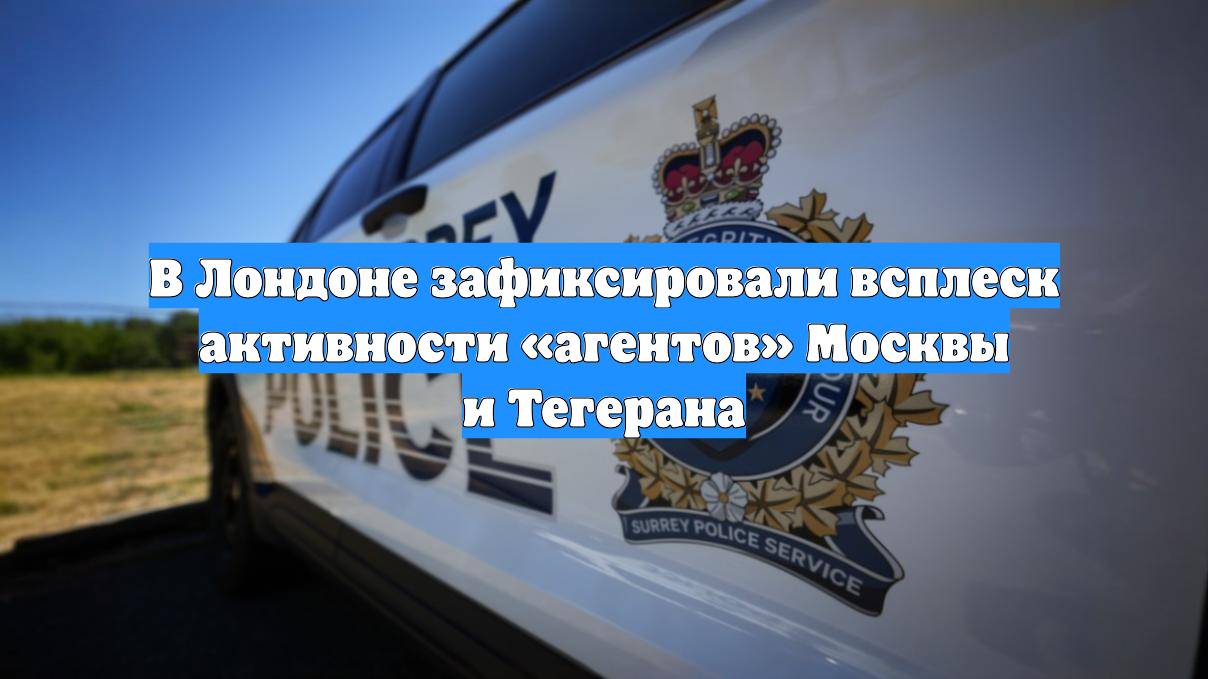 В Лондоне зафиксировали всплеск активности «агентов» Москвы и Тегерана