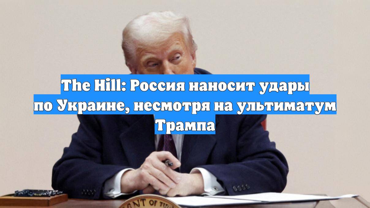 The Hill: Россия наносит удары по Украине, несмотря на ультиматум Трампа