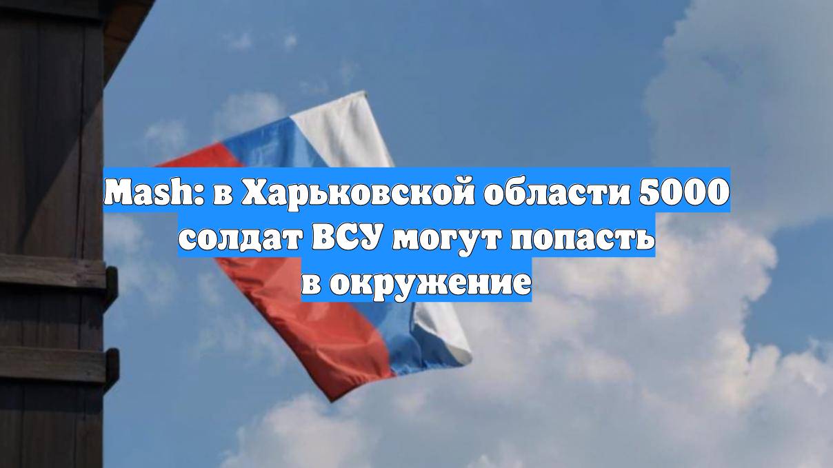 Mash: в Харьковской области 5000 солдат ВСУ могут попасть в окружение