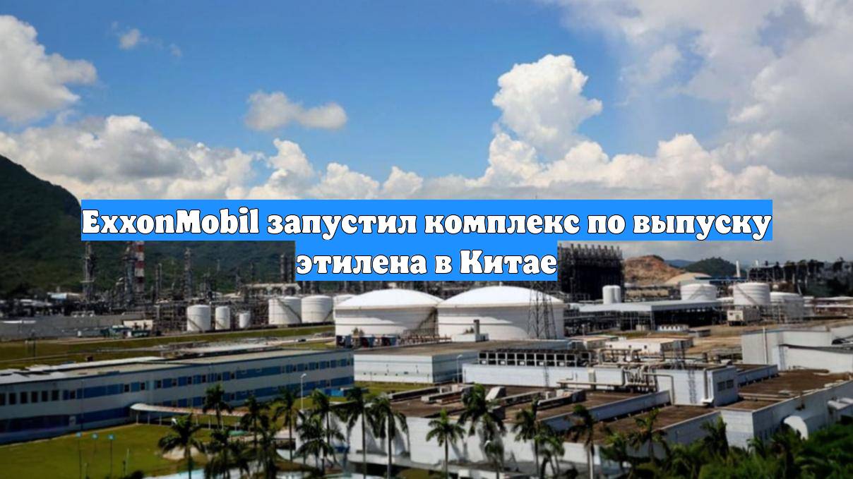 ExxonMobil запустил комплекс по выпуску этилена в Китае