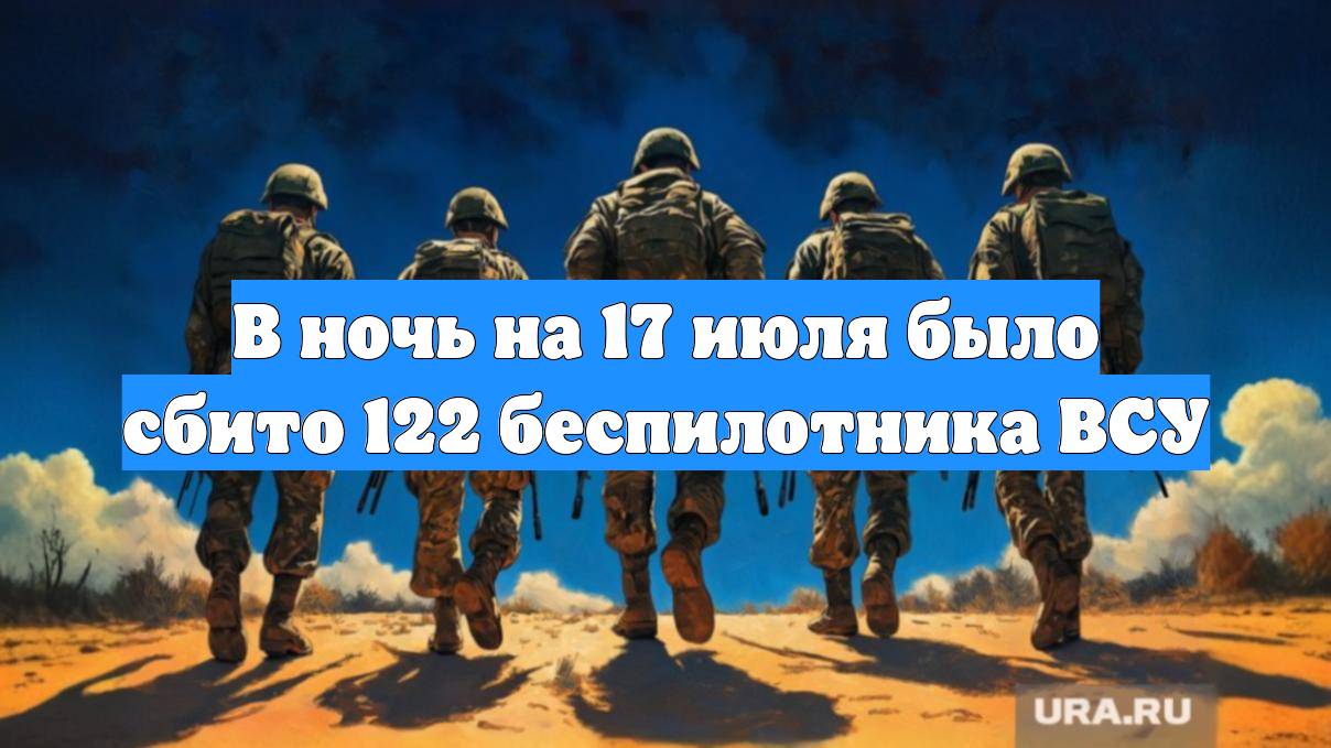В ночь на 17 июля было сбито 122 беспилотника ВСУ