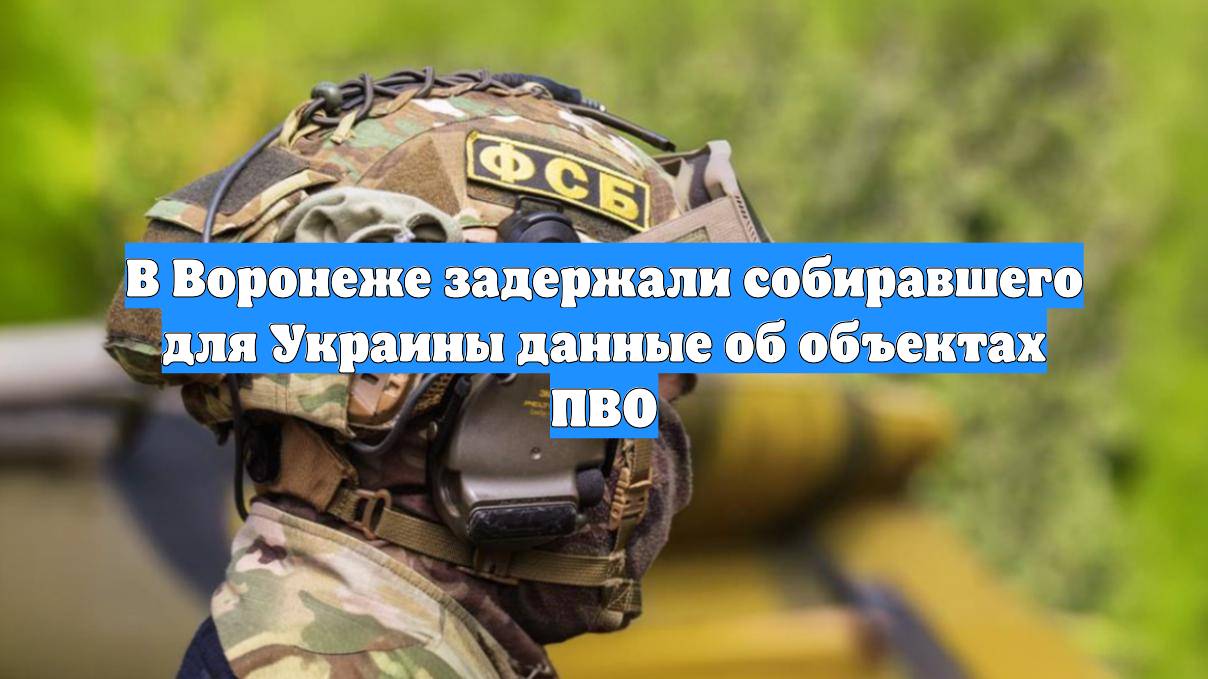 В Воронеже задержали собиравшего для Украины данные об объектах ПВО