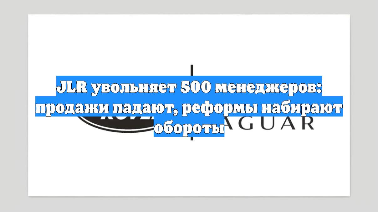 JLR увольняет 500 менеджеров: продажи падают, реформы набирают обороты
