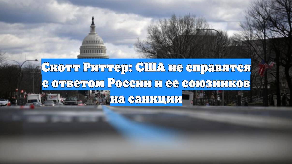 Скотт Риттер: США не справятся с ответом России и ее союзников на санкции