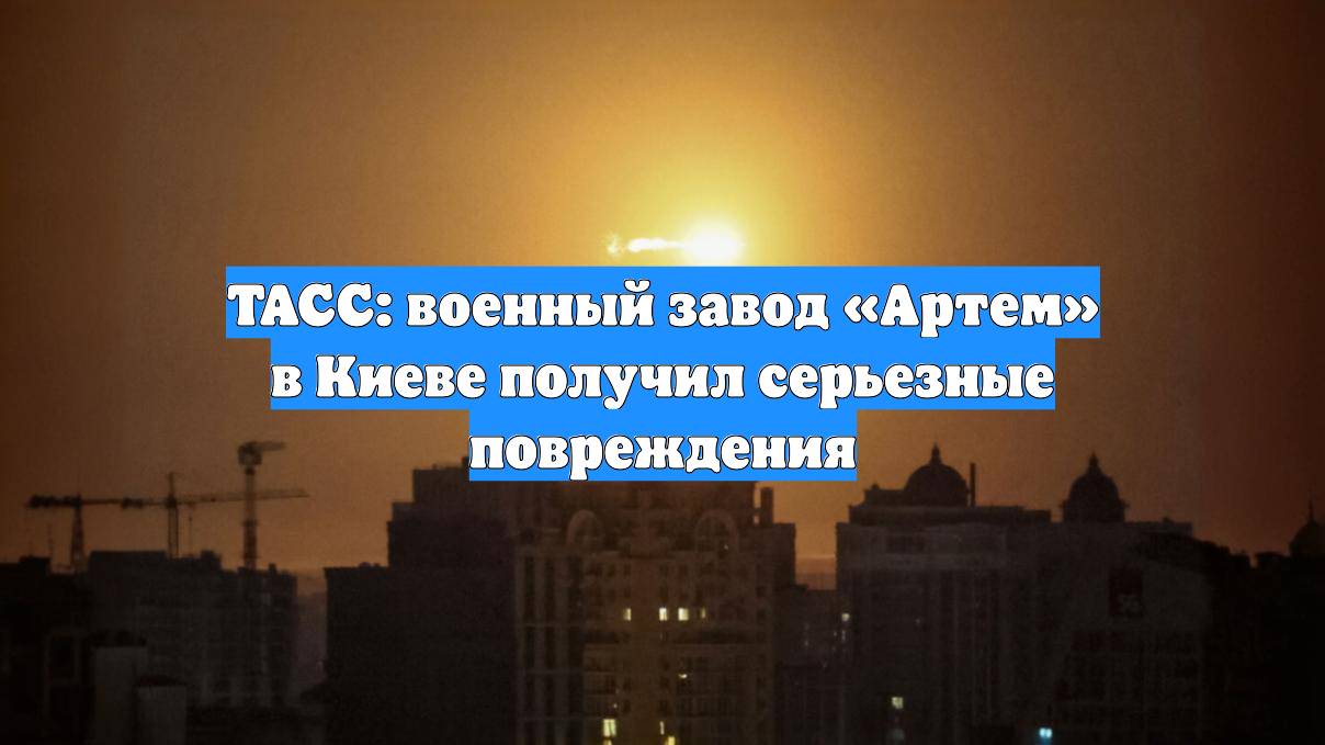 ТАСС: военный завод «Артем» в Киеве получил серьезные повреждения