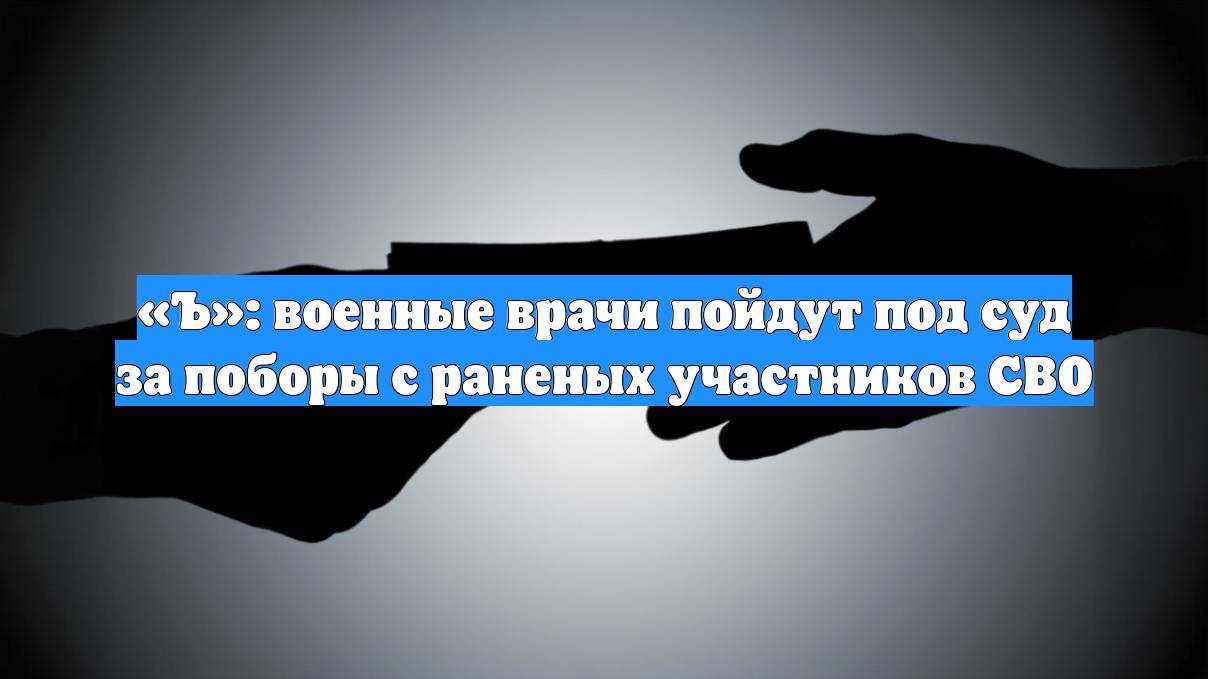 «Ъ»: военные врачи пойдут под суд за поборы с раненых участников СВО