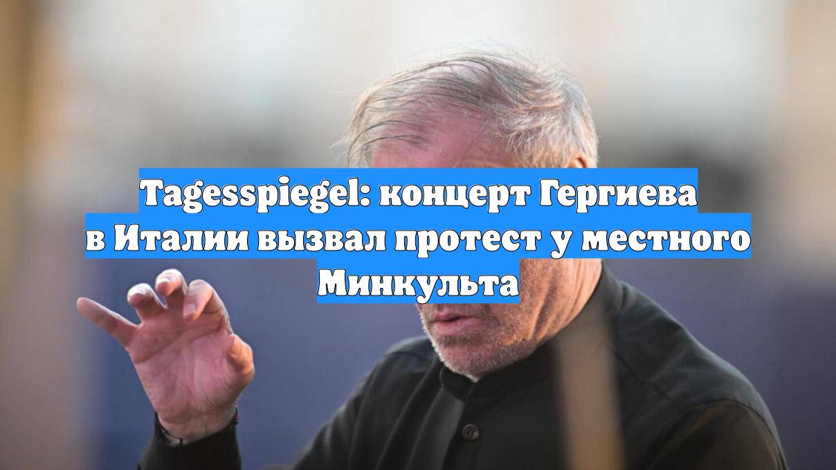 Tagesspiegel: концерт Гергиева в Италии вызвал протест у местного Минкульта