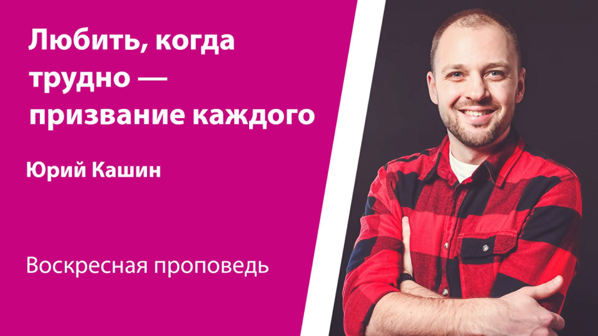 Любить, когда трудно — призвание каждого. Юрий Кашин, проповедь от 13 июля 2025