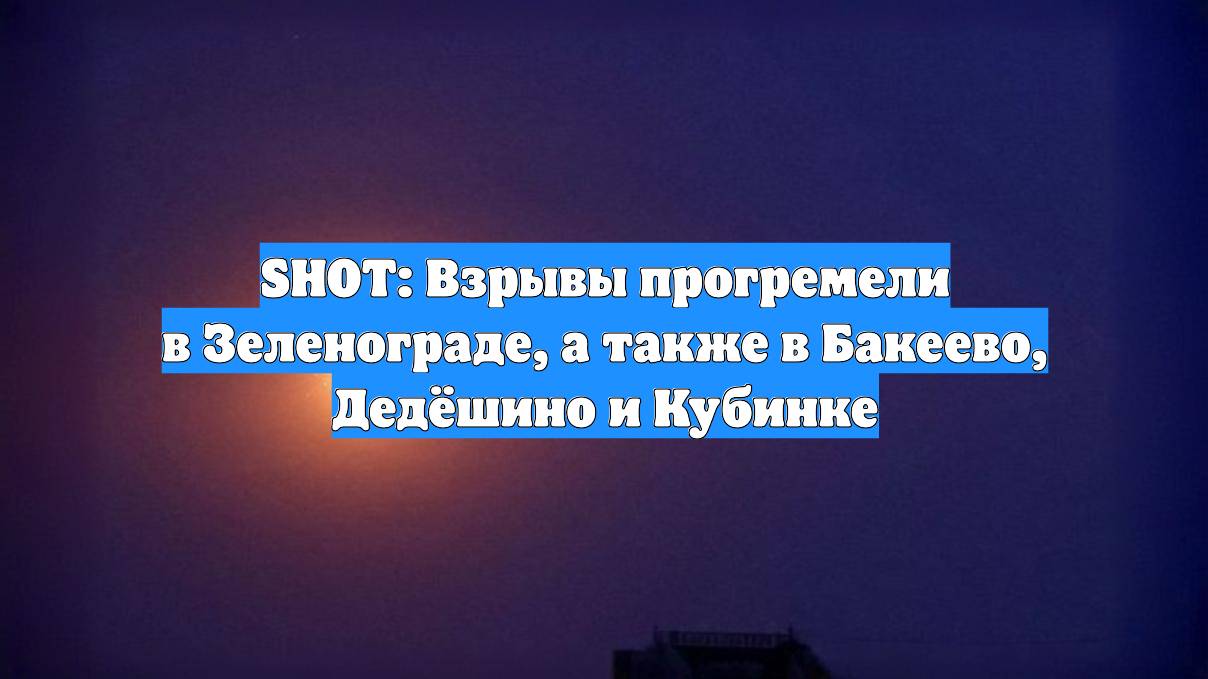 SHOT: Взрывы прогремели в Зеленограде, а также в Бакеево, Дедёшино и Кубинке