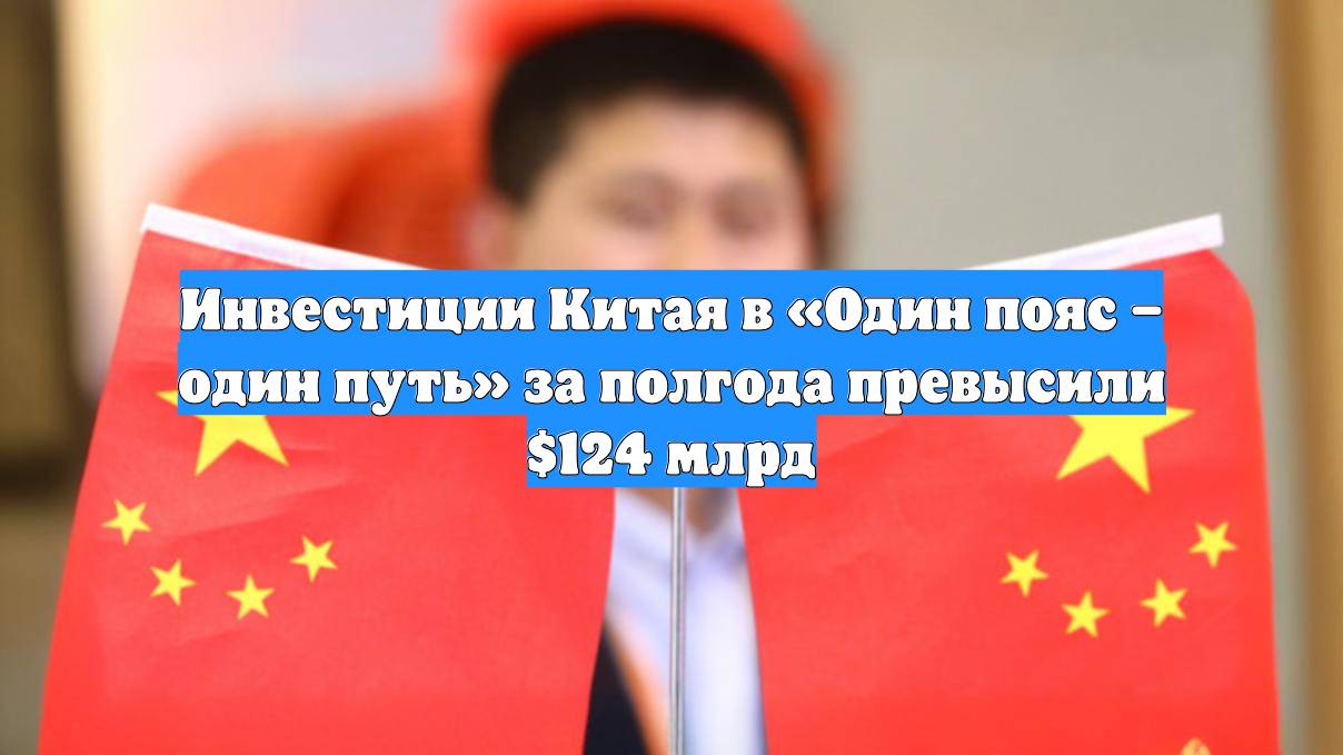Инвестиции Китая в «Один пояс – один путь» за полгода превысили $124 млрд