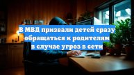 В МВД призвали детей сразу обращаться к родителям в случае угроз в сети
