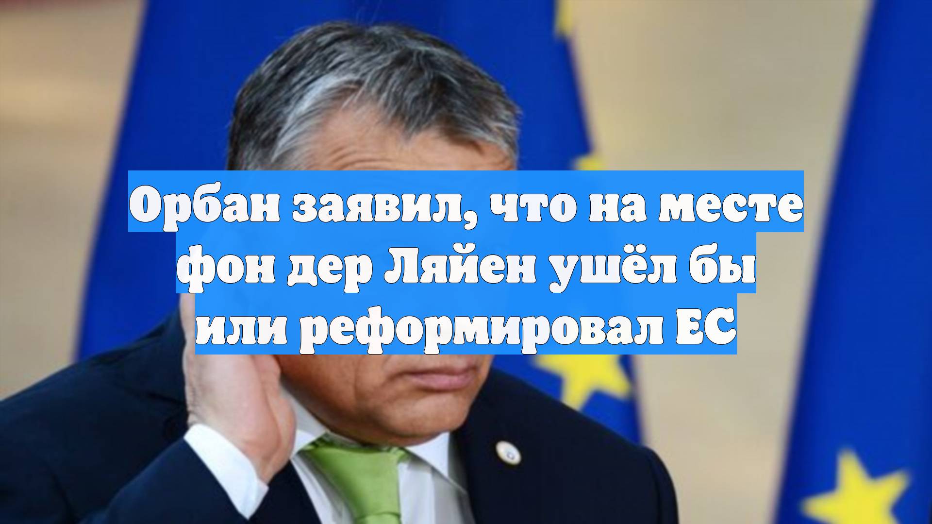 Орбан заявил, что на месте фон дер Ляйен ушёл бы или реформировал ЕС