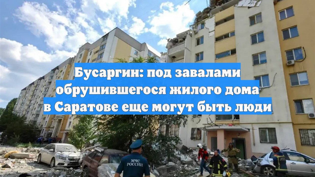 Бусаргин: под завалами обрушившегося жилого дома в Саратове еще могут быть люди