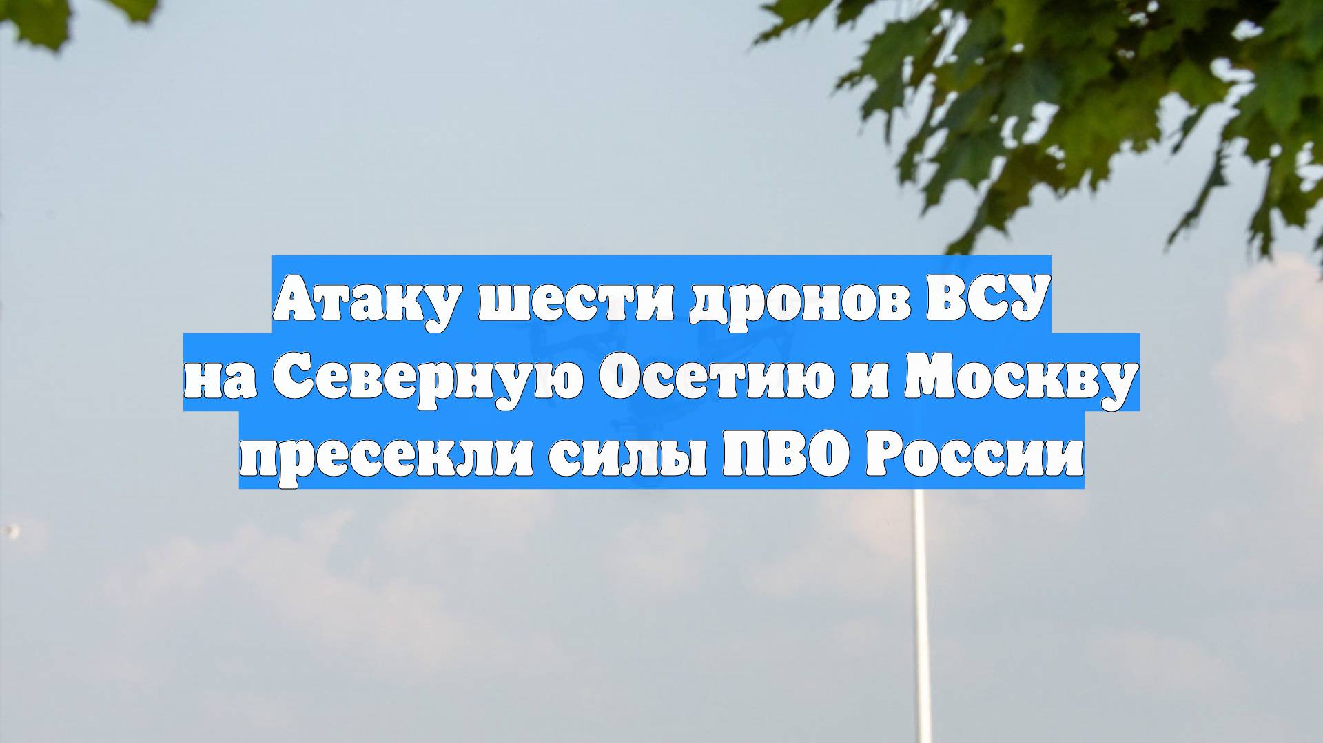 Атаку шести дронов ВСУ на Северную Осетию и Москву пресекли силы ПВО России