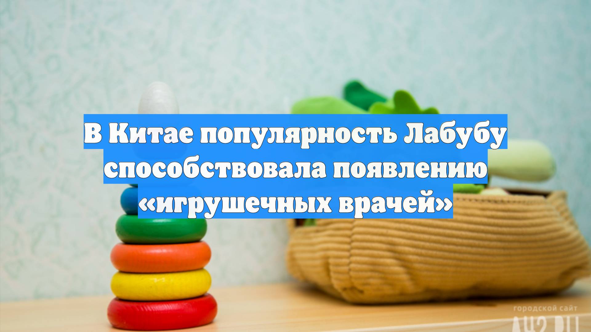 В Китае популярность Лабубу способствовала появлению «игрушечных врачей»