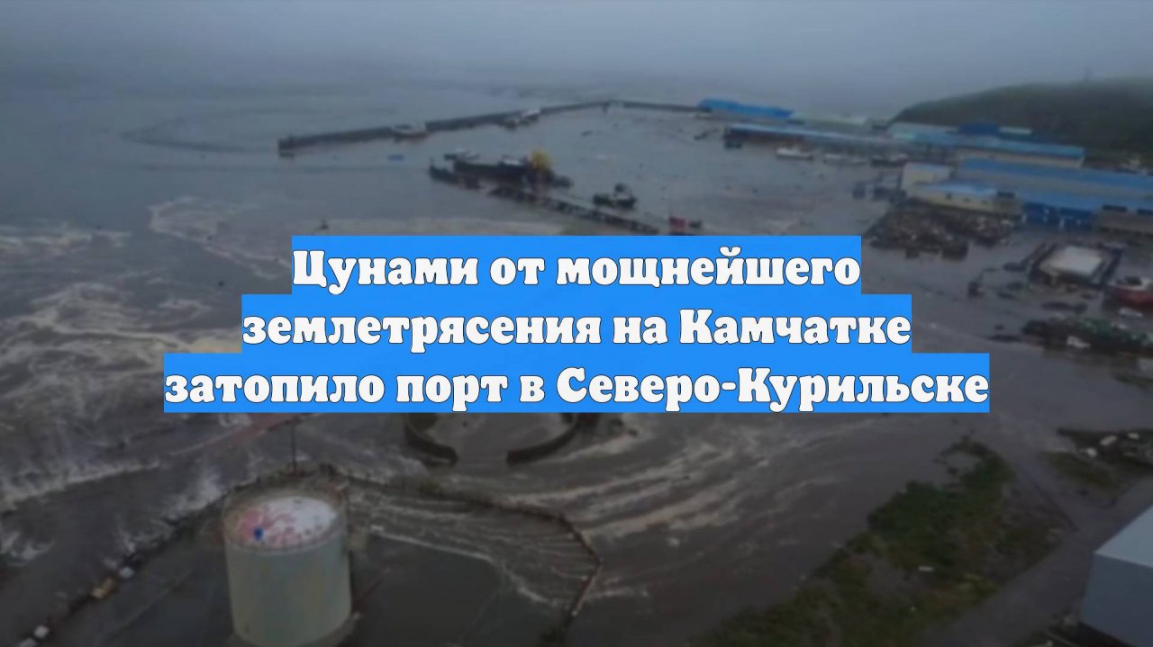 Цунами от мощнейшего землетрясения на Камчатке затопило порт в Северо-Курильске