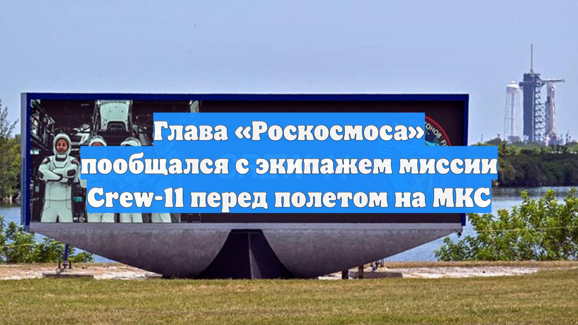 Глава «Роскосмоса» пообщался с экипажем миссии Crew-11 перед полетом на МКС