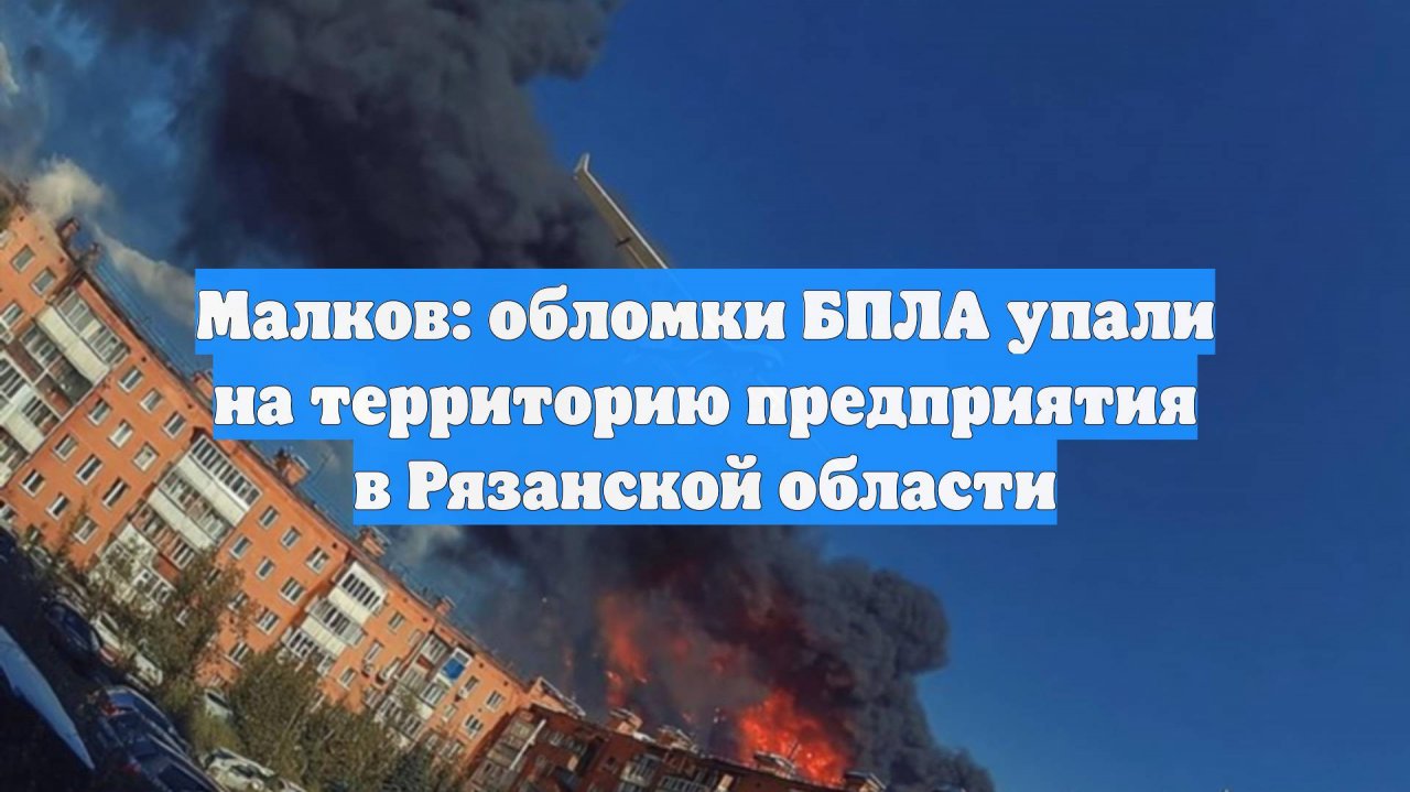 Малков: обломки БПЛА упали на территорию предприятия в Рязанской области