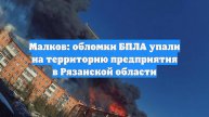 Малков: обломки БПЛА упали на территорию предприятия в Рязанской области