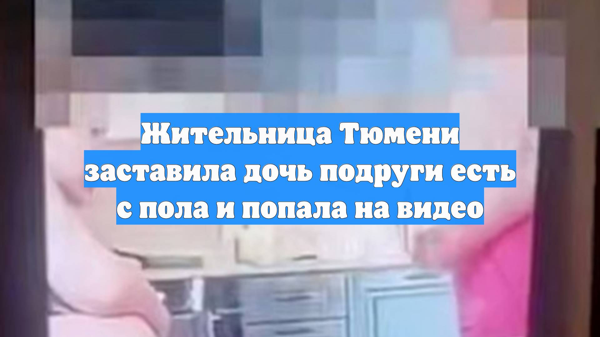 Жительница Тюмени заставила дочь подруги есть с пола и попала на видео