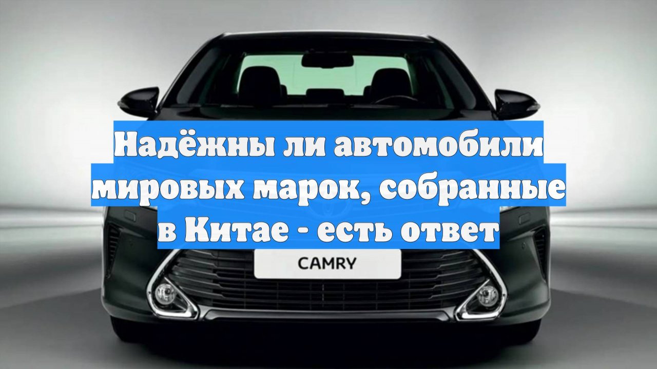 Надёжны ли автомобили мировых марок, собранные в Китае - есть ответ