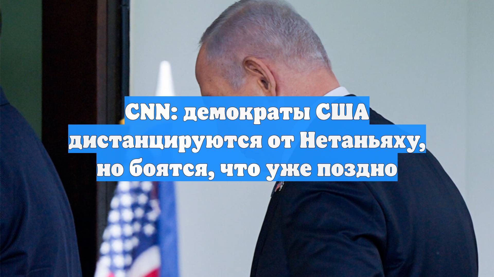 CNN: демократы США дистанцируются от Нетаньяху, но боятся, что уже поздно