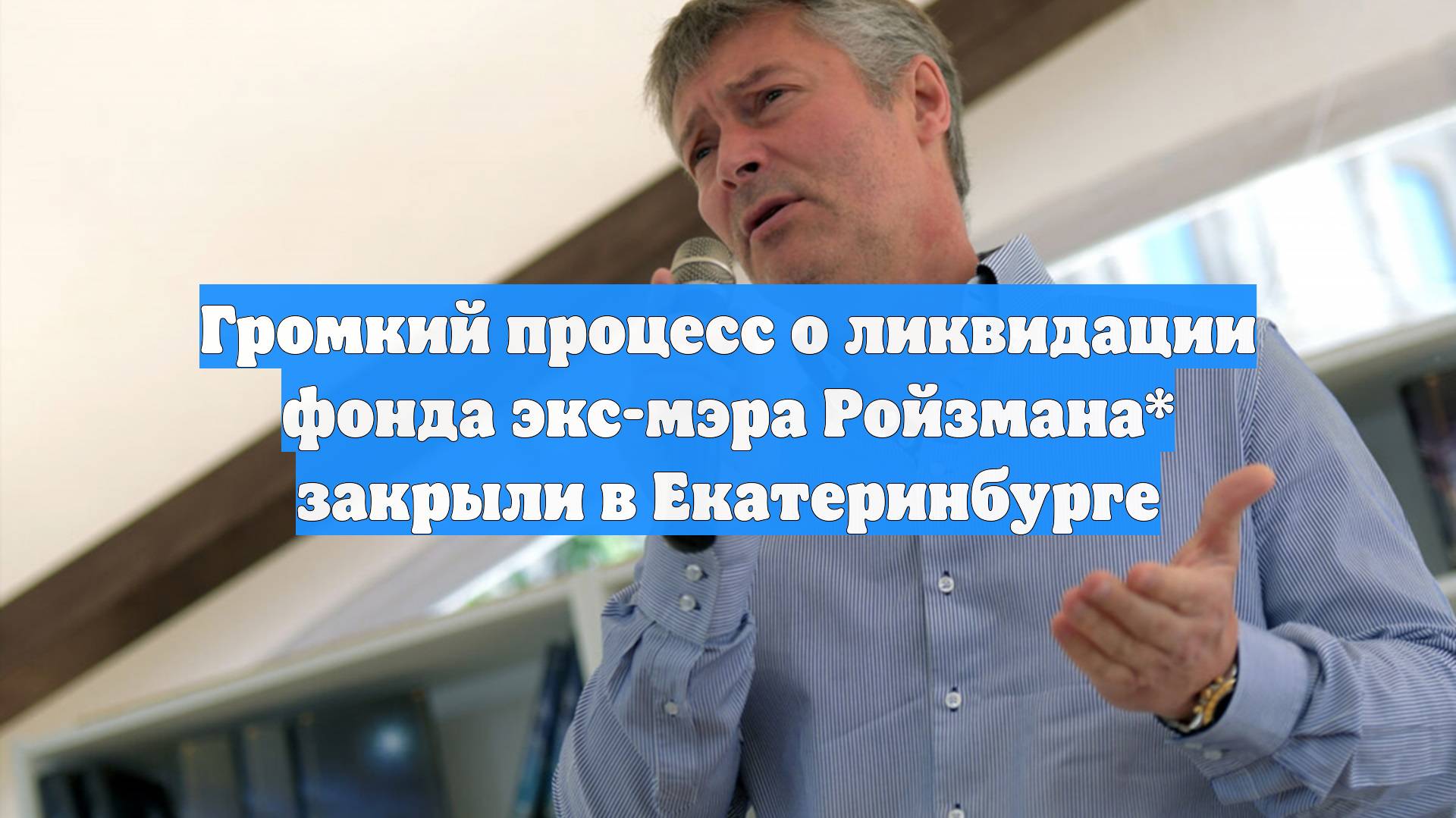 Громкий процесс о ликвидации фонда экс-мэра Ройзмана* закрыли в Екатеринбурге