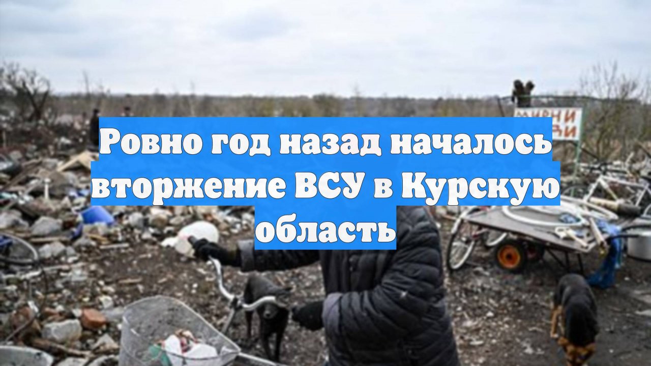 Ровно год назад началось вторжение ВСУ в Курскую область