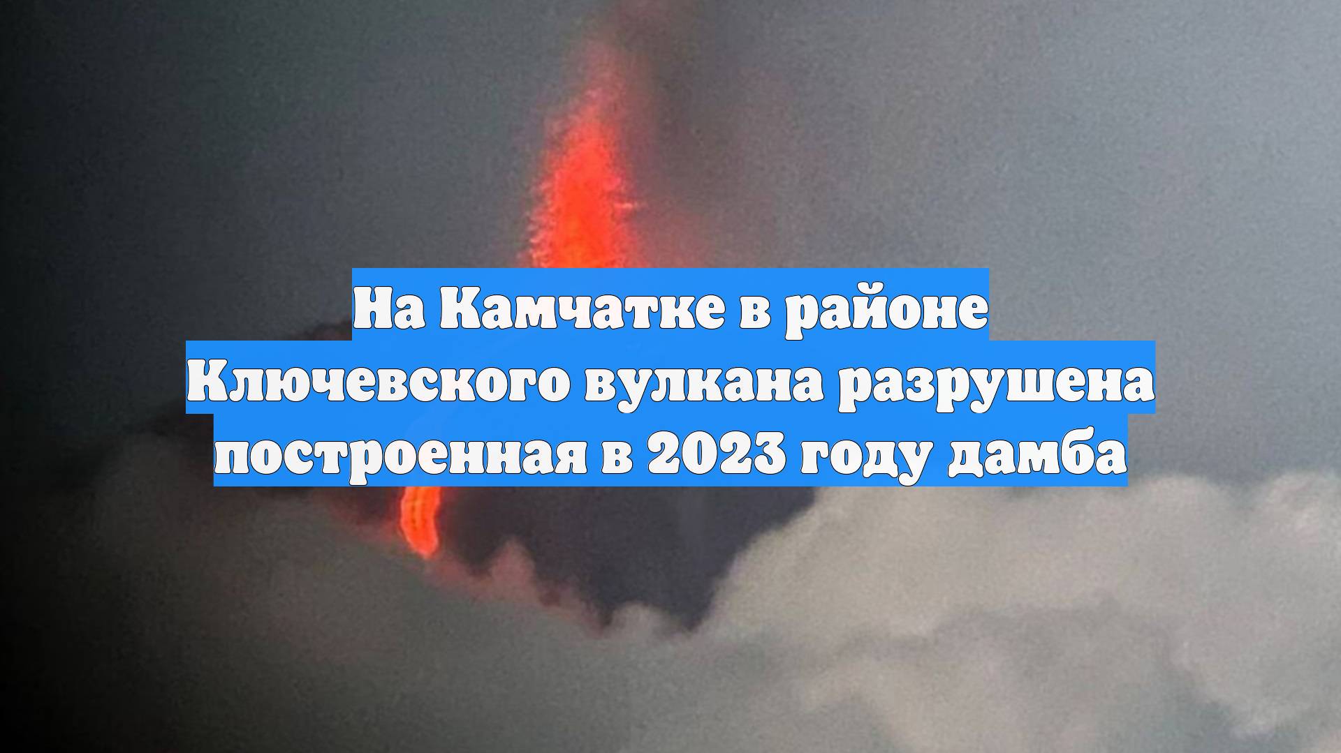 На Камчатке в районе Ключевского вулкана разрушена построенная в 2023 году дамба
