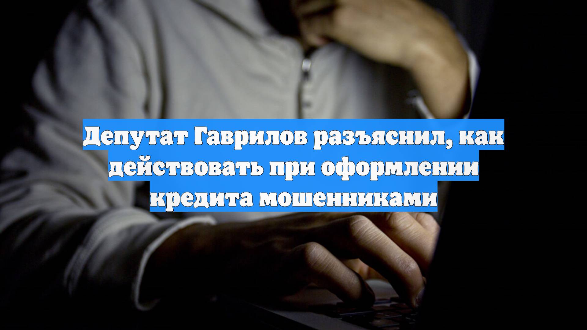 Депутат Гаврилов разъяснил, как действовать при оформлении кредита мошенниками