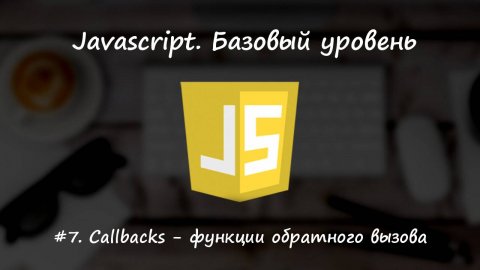 Базовый javascript. Урок 7. Callbacks - функции обратного вызова