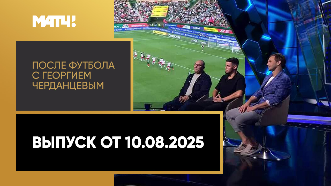 «После футбола с Георгием Черданцевым». Выпуск от 10.08.2025