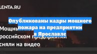Опубликованы кадры мощного пожара на предприятии в Ярославле