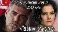 «ТАК БЛИЗКО НО ТАК ДАЛЕКО» НОВЫЙ ТУРЕЦКИЙ СЕРИАЛ 2025 года