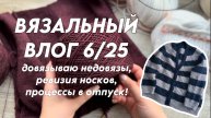 Вязальный влог 6/25: Довязываю недовязы, ревизия носков, процессы в отпуск!