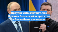 Кроули: США считают, что Путин и Зеленский встретятся в ближайшие две недели