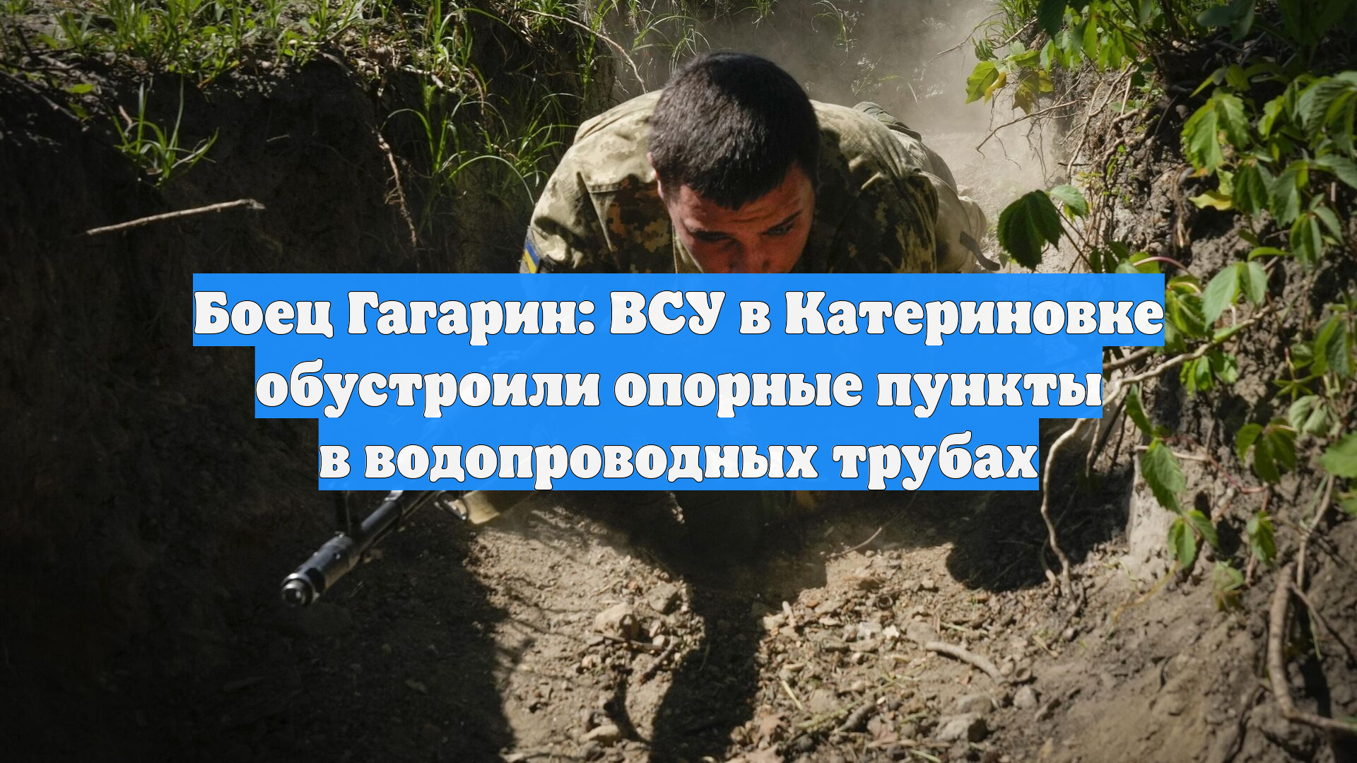 Боец Гагарин: ВСУ в Катериновке обустроили опорные пункты в водопроводных трубах