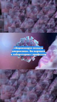«Коронавирус создали американцы. Он выращен в лаборатории»: профессор