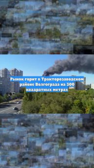 Рынок горит в Тракторозаводском районе Волгограда на 300 квадратных метрах